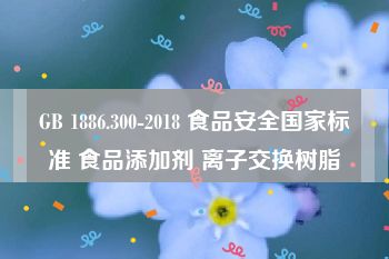 GB 1886.300-2018 食品安全国家标准 食品添加剂 离子交换树脂