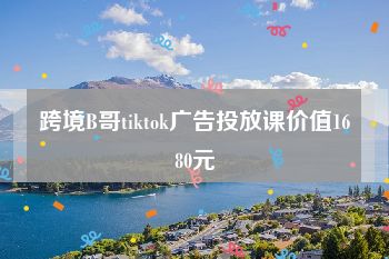 跨境B哥tiktok广告投放课价值1680元