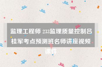 监理工程师 233监理质量控制吕桂军考点预测班名师讲座视频课件