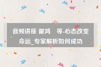 音频讲座 翟鸿燊等-心态改变命运_专家解析如何成功