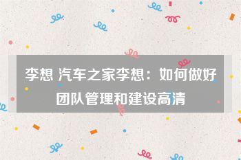 李想 汽车之家李想：如何做好团队管理和建设高清