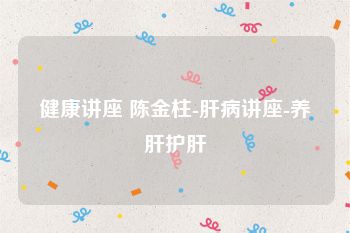 健康讲座 陈金柱-肝病讲座-养肝护肝