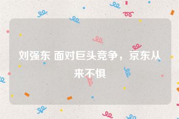 刘强东 面对巨头竞争，京东从来不惧