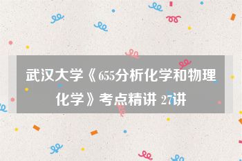 武汉大学《655分析化学和物理化学》考点精讲 27讲