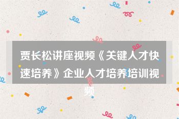 贾长松讲座视频《关键人才快速培养》企业人才培养培训视频