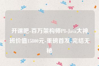 开课吧-百万架构师P8-Java大神班价值15800元-重磅首发-完结无秘