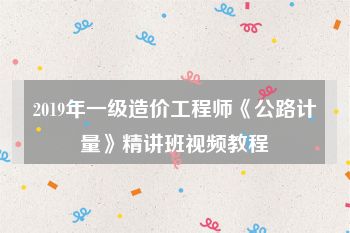 2019年一级造价工程师《公路计量》精讲班视频教程
