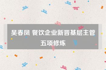吴春凤 餐饮企业新晋基层主管五项修炼