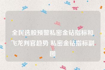 全民选股预警私密金钻指标和飞龙判官趋势 私密金钻指标副图