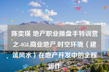 陈奕瑛 地产职业操盘手特训营之-058.商业地产.时空环境（建筑风水）在地产开发中的全程运作