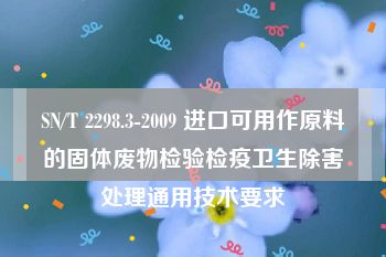 SN/T 2298.3-2009 进口可用作原料的固体废物检验检疫卫生除害处理通用技术要求