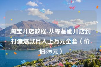 淘宝开店教程-从零基础开店到打造爆款月入上万元全套（价值399元）