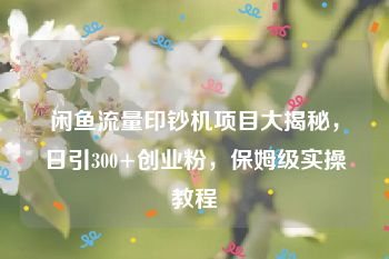 闲鱼流量印钞机项目大揭秘，日引300+创业粉，保姆级实操教程