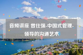 音频讲座 曾仕强-中国式管理-领导的沟通艺术