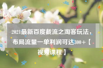 2021最新百度截流之淘客玩法，布局流量一单利润可达300+【视频课程】