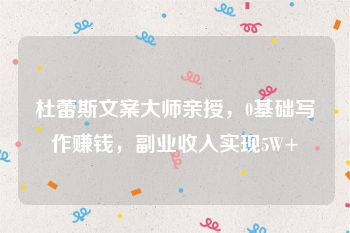 杜蕾斯文案大师亲授，0基础写作赚钱，副业收入实现5W+