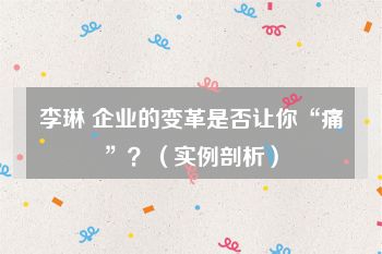 李琳 企业的变革是否让你“痛”？（实例剖析）