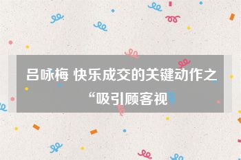 吕咏梅 快乐成交的关键动作之“吸引顾客视