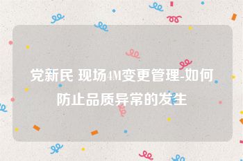 党新民 现场4M变更管理-如何防止品质异常的发生