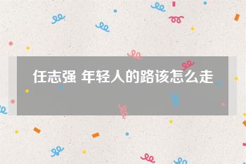 任志强 年轻人的路该怎么走