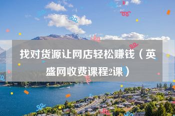 找对货源让网店轻松赚钱（英盛网收费课程2课）