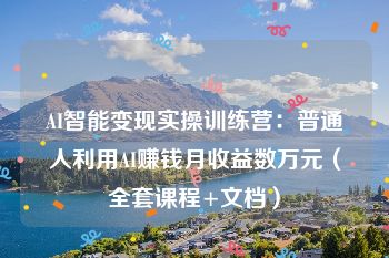 AI智能变现实操训练营：普通人利用AI赚钱月收益数万元（全套课程+文档）