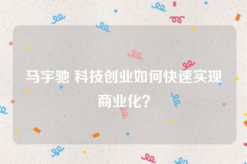 马宇驰 科技创业如何快速实现商业化？