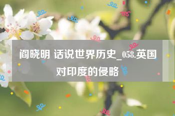 阎晓明 话说世界历史_058.英国对印度的侵略