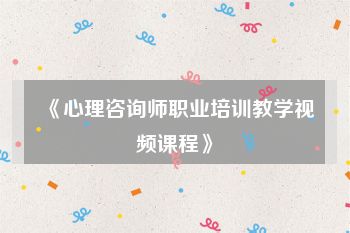 《心理咨询师职业培训教学视频课程》