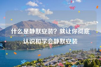 什么是静默安装？就让你彻底认识和学会静默安装