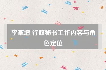 李革增 行政秘书工作内容与角色定位