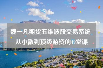 魏一凡期货五维波段交易系统 从小散到顶级游资的49堂课