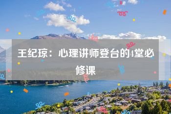 王纪琼：心理讲师登台的4堂必修课