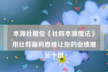 本源社雅俊《社群本源魔法》用社群盈利思维让你的业绩增长十倍