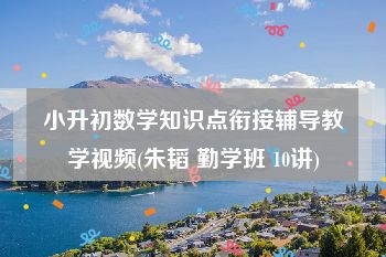 小升初数学知识点衔接辅导教学视频(朱韬 勤学班 10讲)