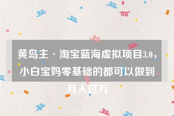 黄岛主·淘宝蓝海虚拟项目3.0，小白宝妈零基础的都可以做到月入过万