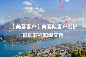 【美容客户】美容院客户维护培训教程超级文档
