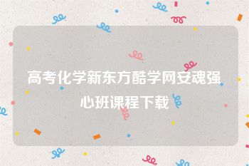 高考化学新东方酷学网安魂强心班课程下载
