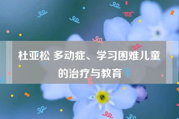 杜亚松 多动症、学习困难儿童的治疗与教育