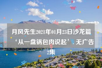 月风先生2021年01月23日沙龙篇‘从一盘锅包肉说起’. 无广告2集