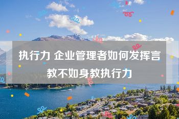 执行力 企业管理者如何发挥言教不如身教执行力