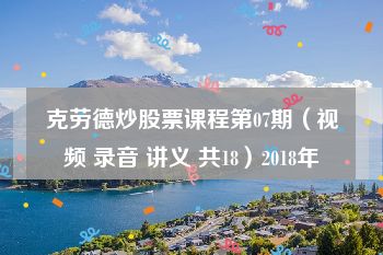 克劳德炒股票课程第07期（视频 录音 讲义 共18）2018年
