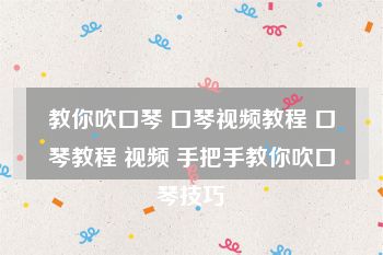 教你吹口琴 口琴视频教程 口琴教程 视频 手把手教你吹口琴技巧