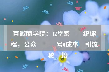 百微商学院：12堂系‌‌统课​程，公众​​​号0成本​引流‌‌秘‌籍‌