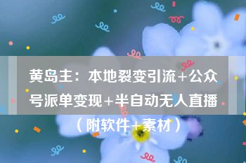 黄岛主：本地裂变引流+公众号派单变现+半自动无人直播（附软件+素材）