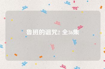 鲁班的诅咒2 全36集