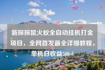 新探探鼠火蚁全自动挂机打金项目，全网首发最全详细教程，单机日收益500+