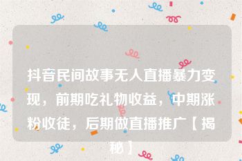 抖音民间故事无人直播暴力变现，前期吃礼物收益，中期涨粉收徒，后期做直播推广【揭秘】
