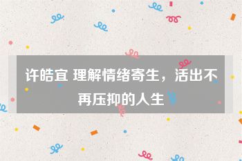 许皓宜 理解情绪寄生，活出不再压抑的人生