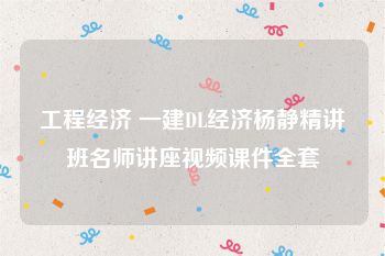 工程经济 一建DL经济杨静精讲班名师讲座视频课件全套